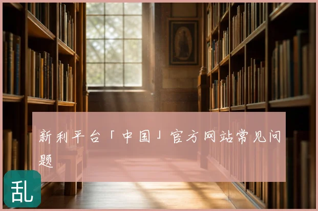 新利平台「中国」官方网站常见问题
