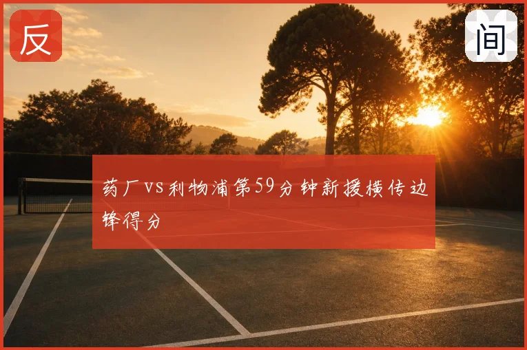 药厂vs利物浦第59分钟新援横传边锋得分