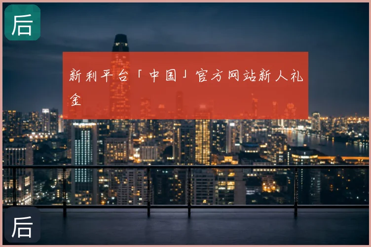新利平台「中国」官方网站新人礼金