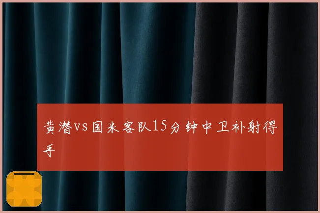 黄潜vs国米客队15分钟中卫补射得手