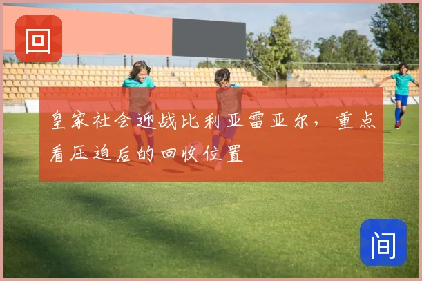 皇家社会迎战比利亚雷亚尔,重点看压迫后的回收位置
